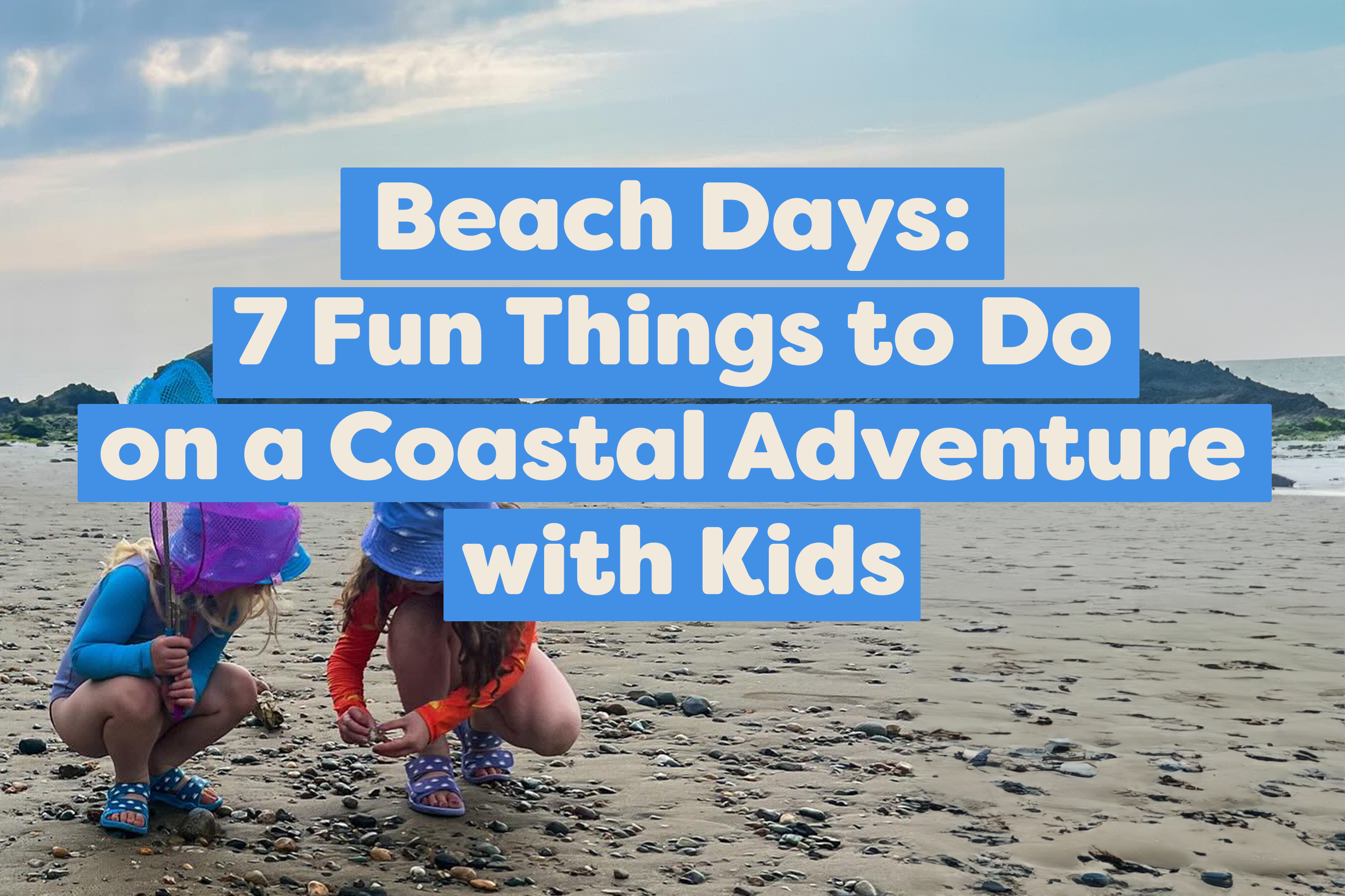 Beach Days: 7 Fun Things to Do on a Coastal Adventure with Kids